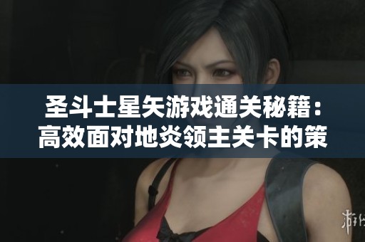 圣斗士星矢游戏通关秘籍：高效面对地炎领主关卡的策略与技巧全面解析