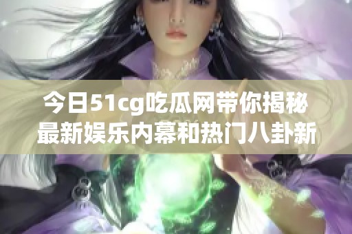 今日51cg吃瓜网带你揭秘最新娱乐内幕和热门八卦新闻