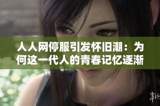 人人网停服引发怀旧潮：为何这一代人的青春记忆逐渐成为过去式