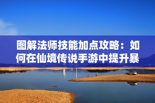 图解法师技能加点攻略：如何在仙境传说手游中提升暴击伤害的核心策略