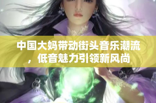 中国大妈带动街头音乐潮流，低音魅力引领新风尚