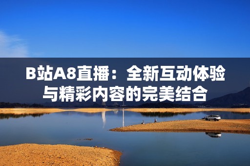 B站A8直播：全新互动体验与精彩内容的完美结合
