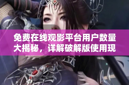 免费在线观影平台用户数量大揭秘，详解破解版使用现状