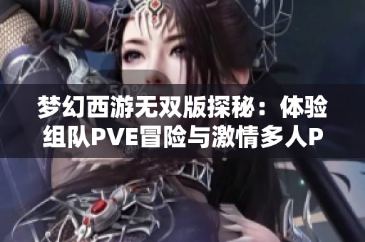 梦幻西游无双版探秘：体验组队PVE冒险与激情多人PK战斗的独特魅力之旅