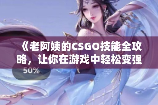 《老阿姨的CSGO技能全攻略，让你在游戏中轻松变强》