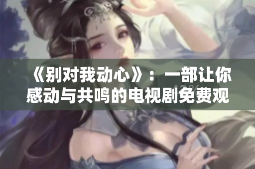 《别对我动心》：一部让你感动与共鸣的电视剧免费观看优选指南