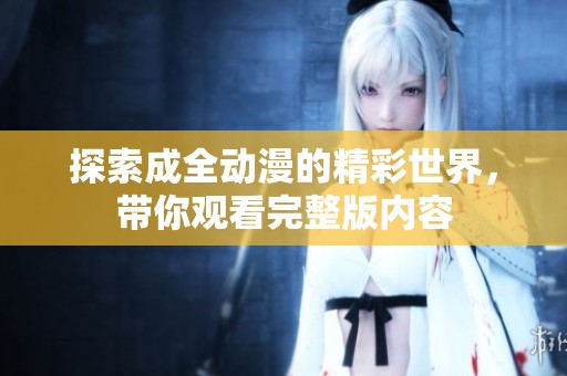 探索成全动漫的精彩世界，带你观看完整版内容