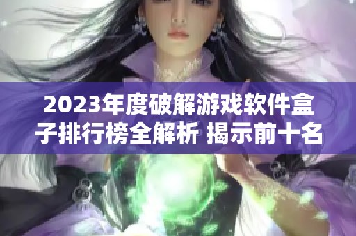 2023年度破解游戏软件盒子排行榜全解析 揭示前十名破解游戏盒子的特点与优势