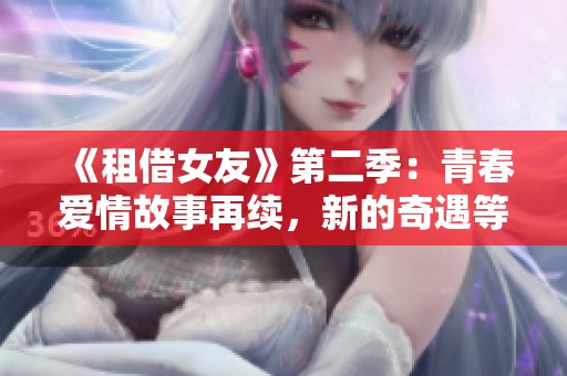 《租借女友》第二季：青春爱情故事再续，新的奇遇等你发现
