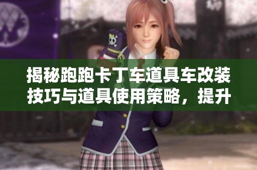 揭秘跑跑卡丁车道具车改装技巧与道具使用策略，提升你在赛道上的竞争力
