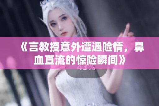《言教授意外遭遇险情，鼻血直流的惊险瞬间》