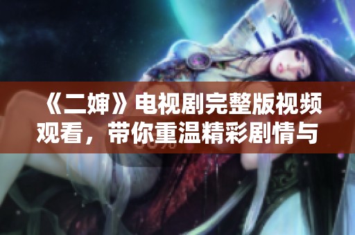 《二婶》电视剧完整版视频观看，带你重温精彩剧情与角色发展