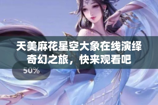 天美麻花星空大象在线演绎奇幻之旅，快来观看吧