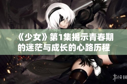 《少女》第1集揭示青春期的迷茫与成长的心路历程
