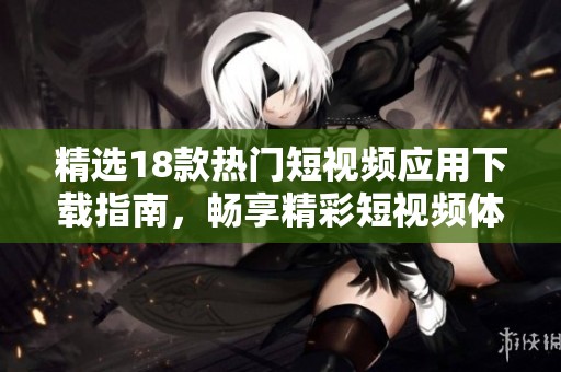 精选18款热门短视频应用下载指南，畅享精彩短视频体验