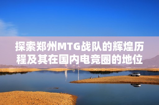 探索郑州MTG战队的辉煌历程及其在国内电竞圈的地位与影响力