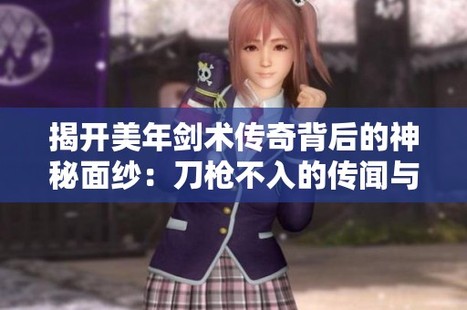 揭开美年剑术传奇背后的神秘面纱：刀枪不入的传闻与真实故事探秘之旅