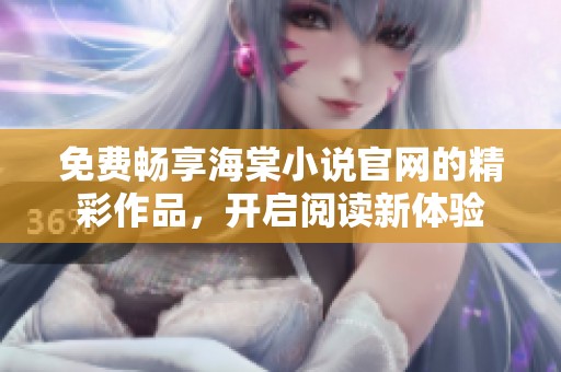 免费畅享海棠小说官网的精彩作品，开启阅读新体验