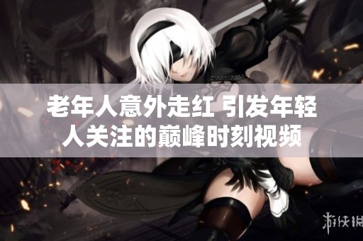 老年人意外走红 引发年轻人关注的巅峰时刻视频