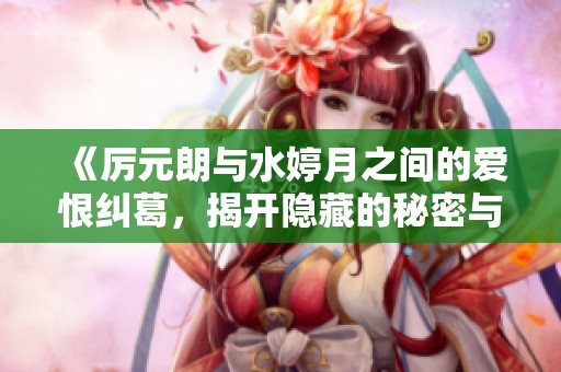 《厉元朗与水婷月之间的爱恨纠葛，揭开隐藏的秘密与情感波澜》