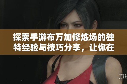 探索手游布万加修炼场的独特经验与技巧分享，让你在游戏中快速提升实力