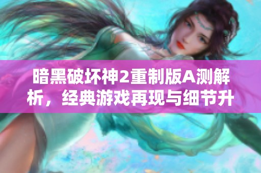 暗黑破坏神2重制版A测解析，经典游戏再现与细节升级全面介绍