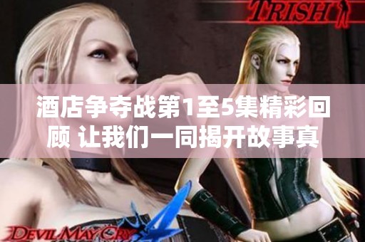 酒店争夺战第1至5集精彩回顾 让我们一同揭开故事真相