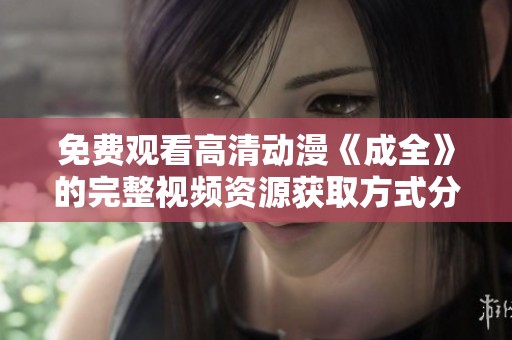 免费观看高清动漫《成全》的完整视频资源获取方式分享