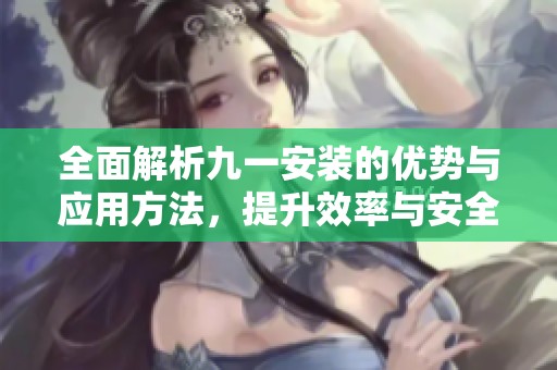 全面解析九一安装的优势与应用方法，提升效率与安全性