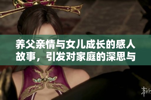 养父亲情与女儿成长的感人故事，引发对家庭的深思与理解