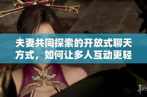 夫妻共同探索的开放式聊天方式，如何让多人互动更轻松