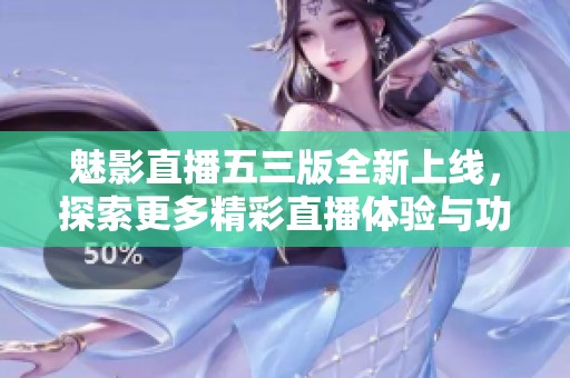 魅影直播五三版全新上线，探索更多精彩直播体验与功能分享