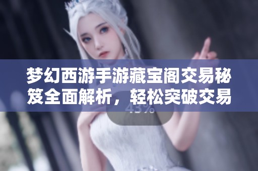 梦幻西游手游藏宝阁交易秘笈全面解析，轻松突破交易限制实现你的财富梦想