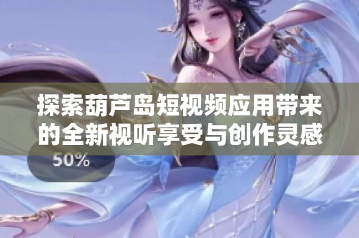 探索葫芦岛短视频应用带来的全新视听享受与创作灵感
