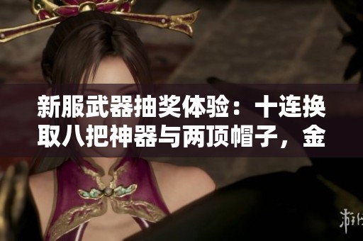 新服武器抽奖体验：十连换取八把神器与两顶帽子，金箍棒与枯骨齐发力