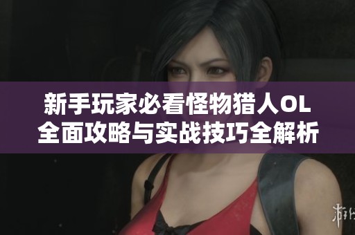 新手玩家必看怪物猎人OL全面攻略与实战技巧全解析，助你轻松上手游戏