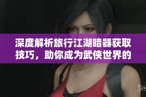 深度解析旅行江湖暗器获取技巧，助你成为武侠世界的强大探险者