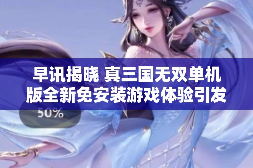早讯揭晓 真三国无双单机版全新免安装游戏体验引发玩家热议