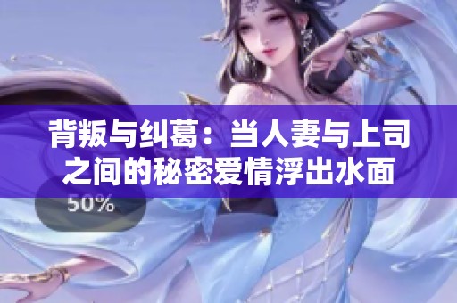 背叛与纠葛：当人妻与上司之间的秘密爱情浮出水面