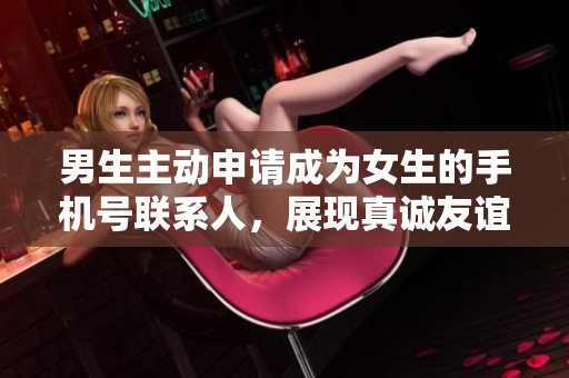 男生主动申请成为女生的手机号联系人，展现真诚友谊