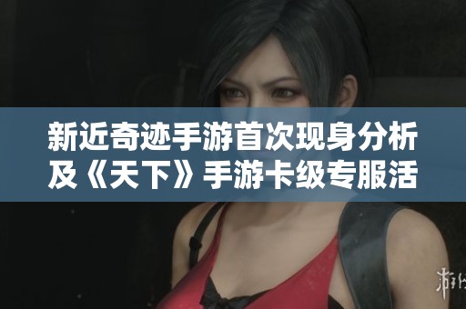 新近奇迹手游首次现身分析及《天下》手游卡级专服活动详解探讨