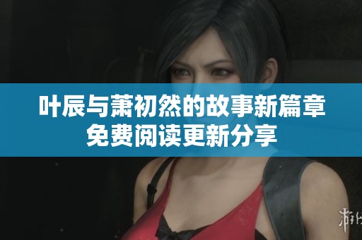 叶辰与萧初然的故事新篇章免费阅读更新分享