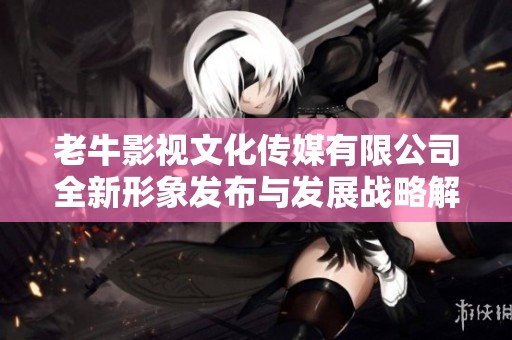 老牛影视文化传媒有限公司全新形象发布与发展战略解读