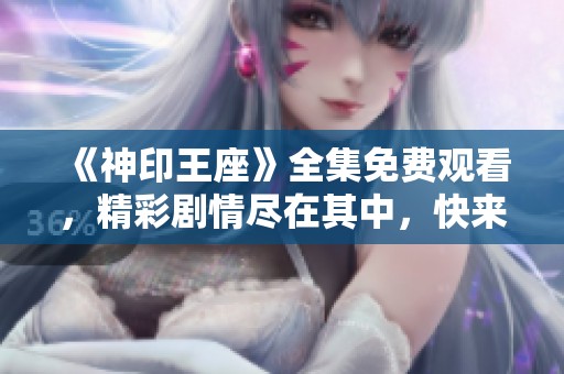 《神印王座》全集免费观看，精彩剧情尽在其中，快来追剧吧！