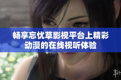 畅享忘忧草影视平台上精彩动漫的在线视听体验