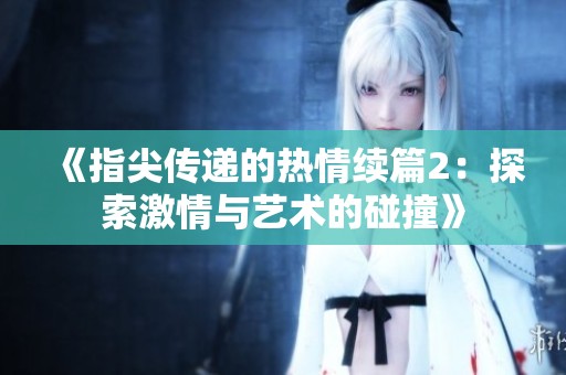 《指尖传递的热情续篇2：探索激情与艺术的碰撞》