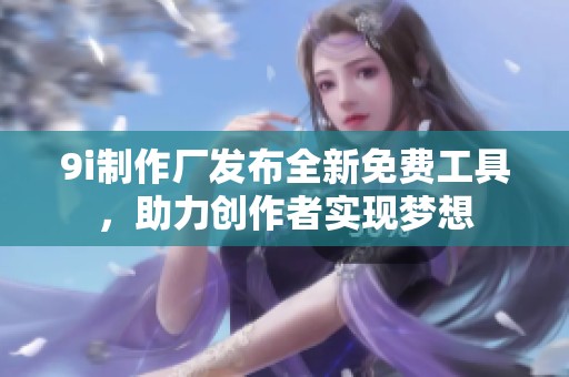 9i制作厂发布全新免费工具，助力创作者实现梦想