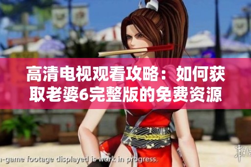 高清电视观看攻略：如何获取老婆6完整版的免费资源
