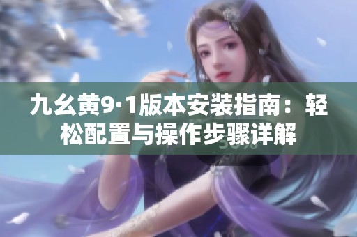 九幺黄9·1版本安装指南：轻松配置与操作步骤详解