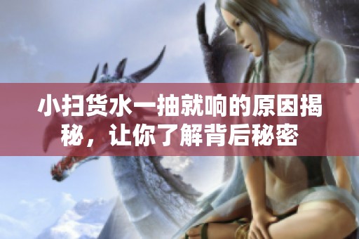 小扫货水一抽就响的原因揭秘，让你了解背后秘密